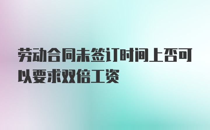 劳动合同未签订时间上否可以要求双倍工资