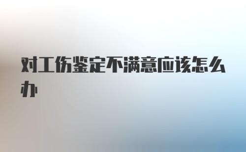 对工伤鉴定不满意应该怎么办