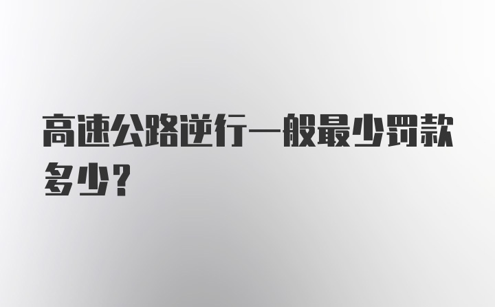 高速公路逆行一般最少罚款多少？