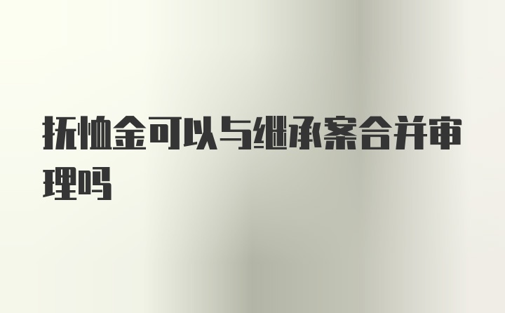 抚恤金可以与继承案合并审理吗