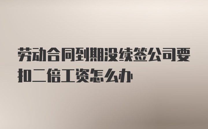 劳动合同到期没续签公司要扣二倍工资怎么办