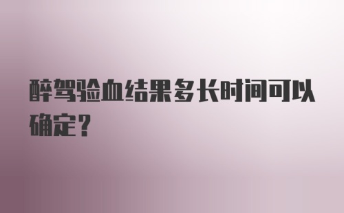 醉驾验血结果多长时间可以确定？