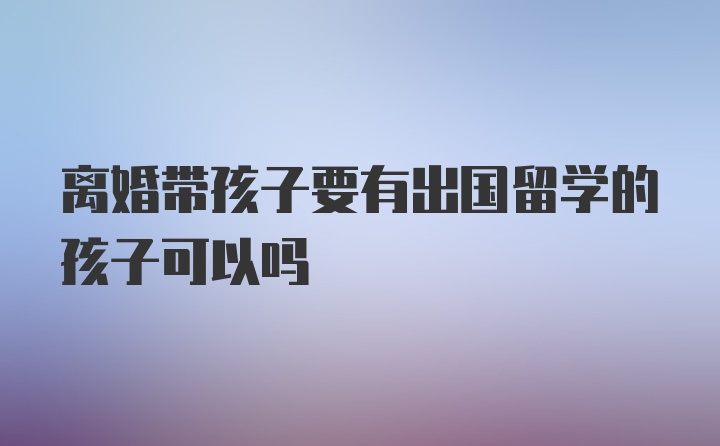 离婚带孩子要有出国留学的孩子可以吗