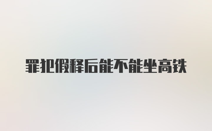 罪犯假释后能不能坐高铁