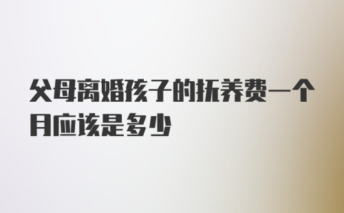 父母离婚孩子的抚养费一个月应该是多少