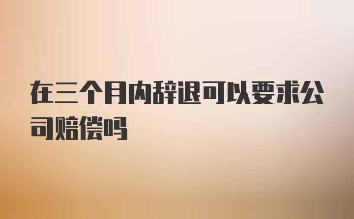 在三个月内辞退可以要求公司赔偿吗