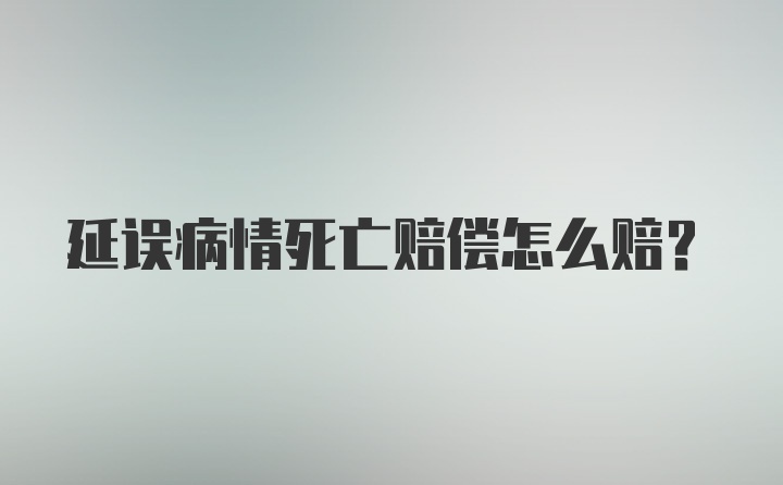 延误病情死亡赔偿怎么赔？