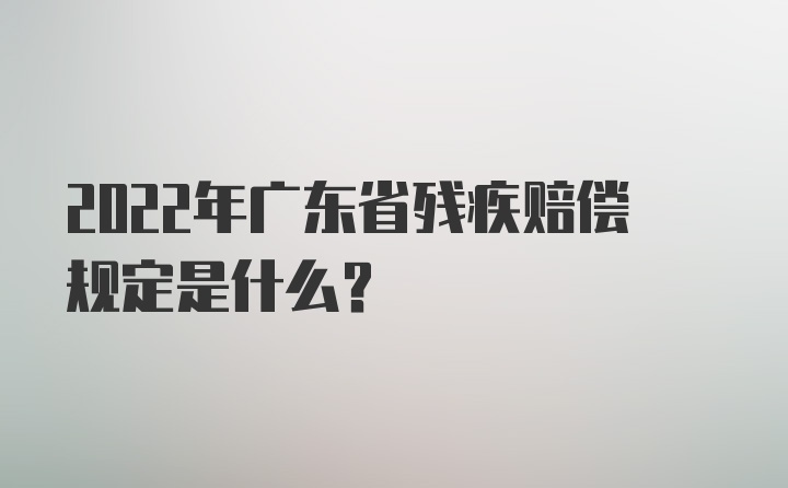 2022年广东省残疾赔偿规定是什么?