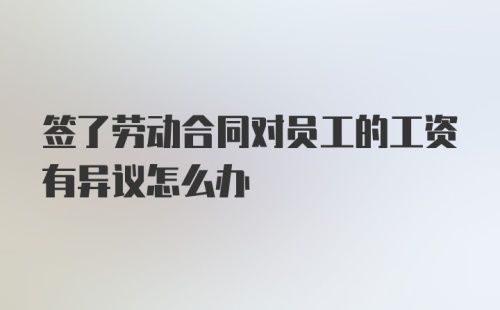 签了劳动合同对员工的工资有异议怎么办