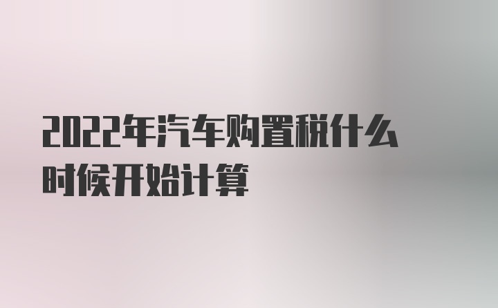 2022年汽车购置税什么时候开始计算