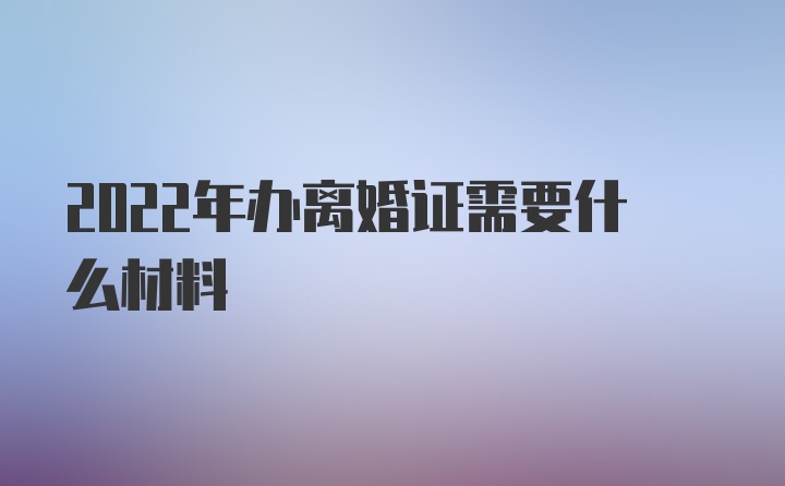 2022年办离婚证需要什么材料