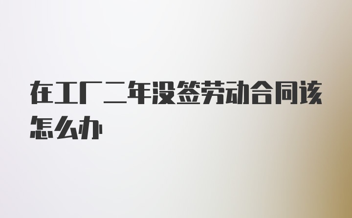 在工厂二年没签劳动合同该怎么办