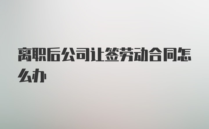 离职后公司让签劳动合同怎么办