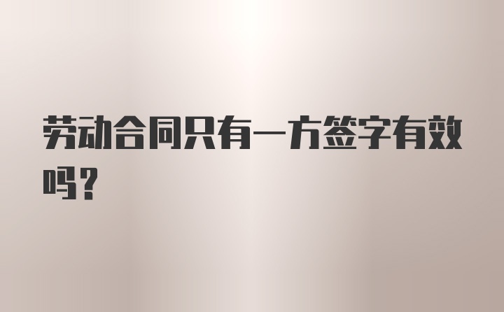 劳动合同只有一方签字有效吗？