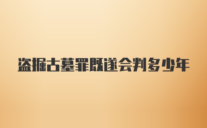 盗掘古墓罪既遂会判多少年