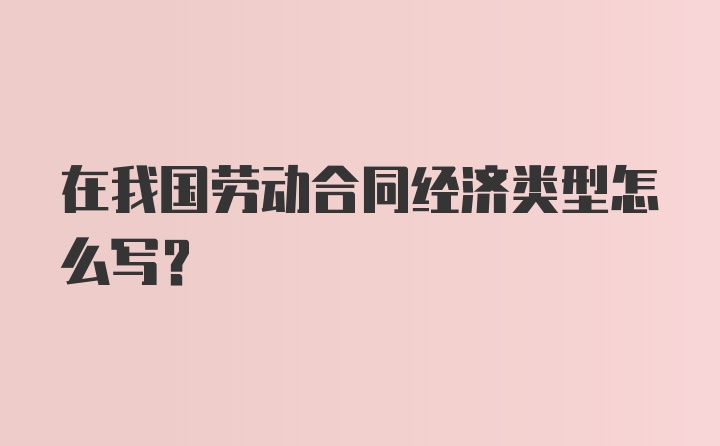 在我国劳动合同经济类型怎么写?