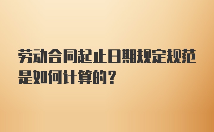 劳动合同起止日期规定规范是如何计算的？