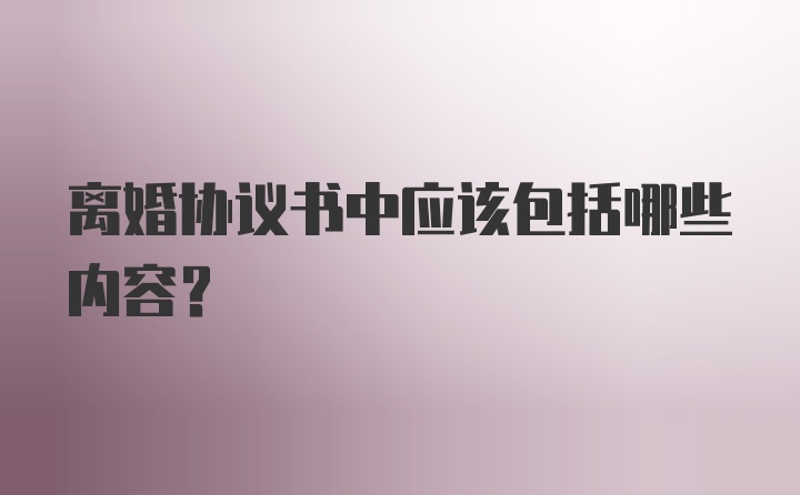 离婚协议书中应该包括哪些内容？