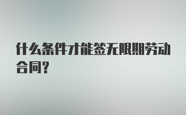 什么条件才能签无限期劳动合同？