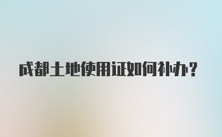 成都土地使用证如何补办?