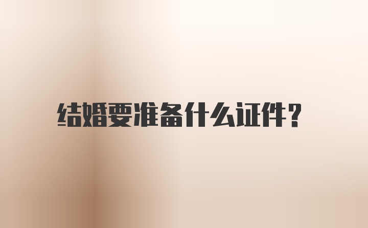 结婚要准备什么证件？