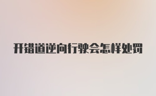 开错道逆向行驶会怎样处罚