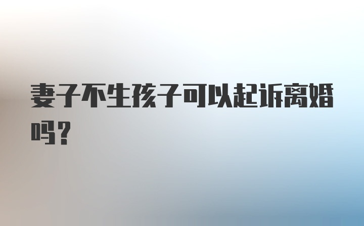 妻子不生孩子可以起诉离婚吗？