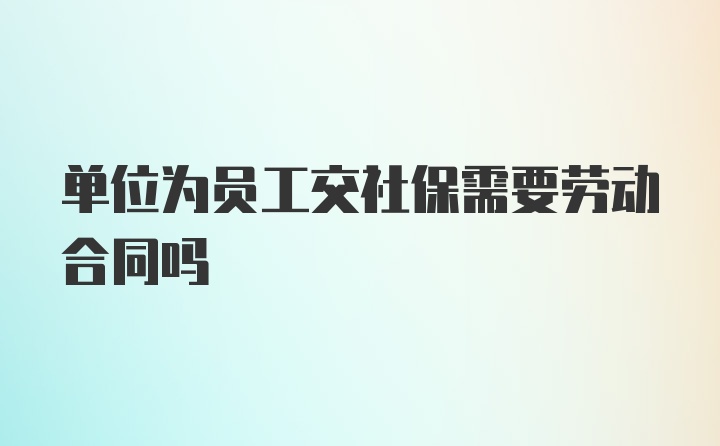 单位为员工交社保需要劳动合同吗