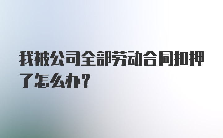 我被公司全部劳动合同扣押了怎么办？