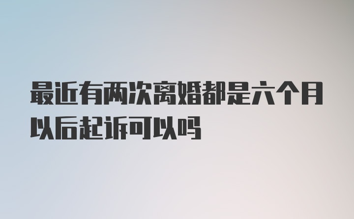 最近有两次离婚都是六个月以后起诉可以吗