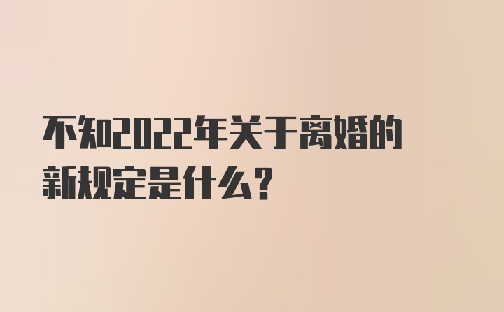 不知2022年关于离婚的新规定是什么？