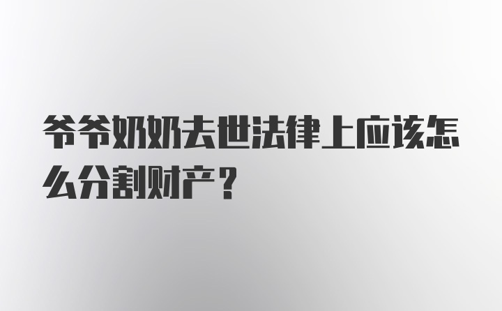 爷爷奶奶去世法律上应该怎么分割财产?