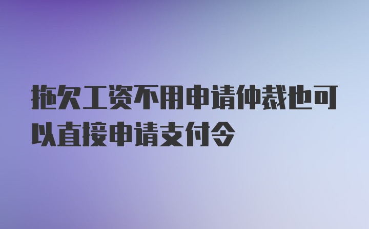 拖欠工资不用申请仲裁也可以直接申请支付令