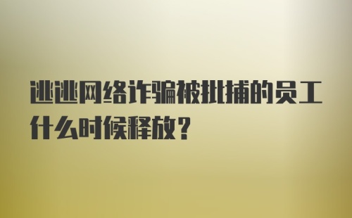 逃逃网络诈骗被批捕的员工什么时候释放？