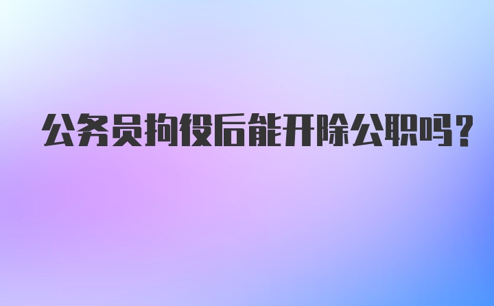 公务员拘役后能开除公职吗？