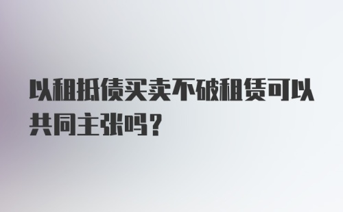 以租抵债买卖不破租赁可以共同主张吗？