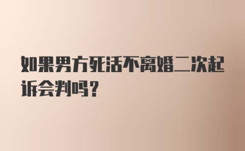 如果男方死活不离婚二次起诉会判吗？