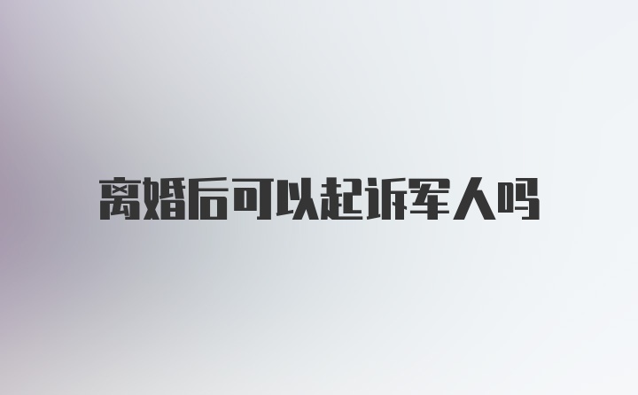 离婚后可以起诉军人吗