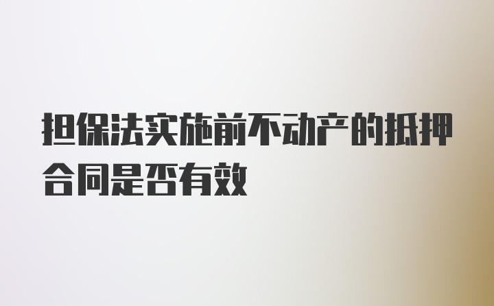 担保法实施前不动产的抵押合同是否有效