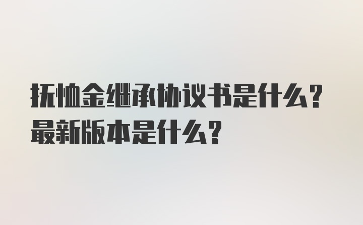 抚恤金继承协议书是什么？最新版本是什么？