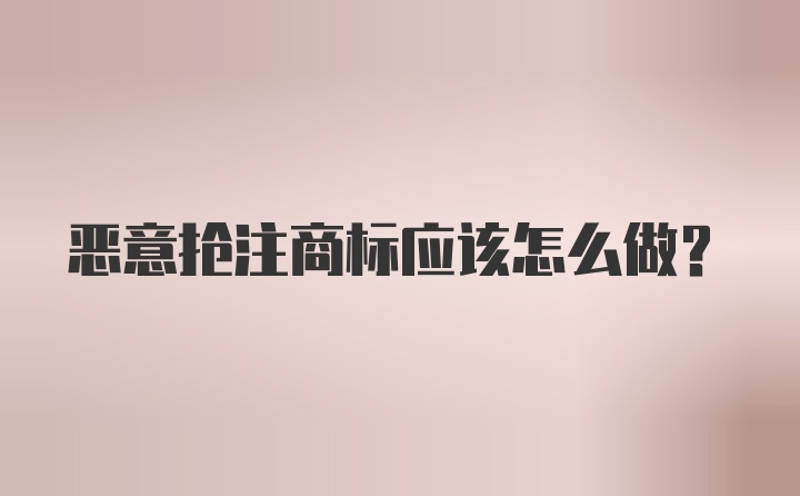 恶意抢注商标应该怎么做？