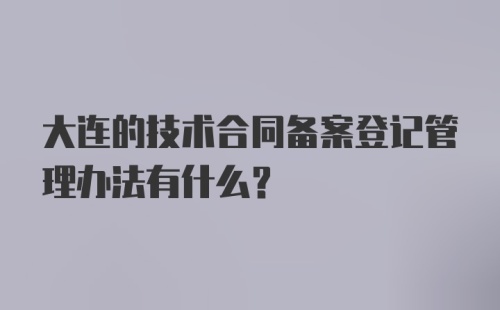 大连的技术合同备案登记管理办法有什么？