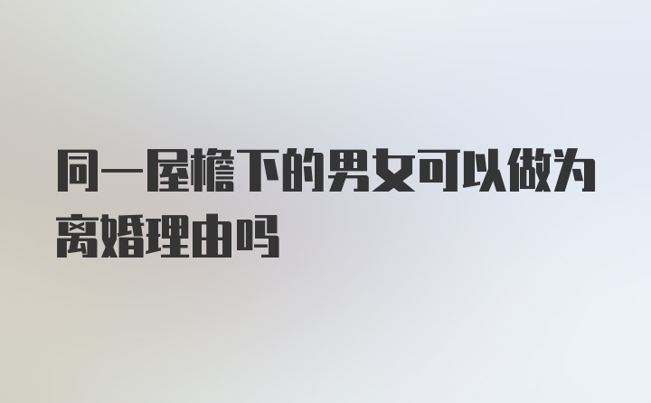 同一屋檐下的男女可以做为离婚理由吗