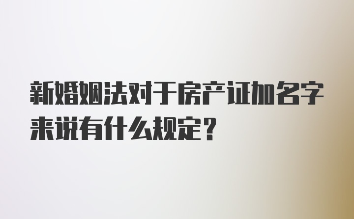 新婚姻法对于房产证加名字来说有什么规定？