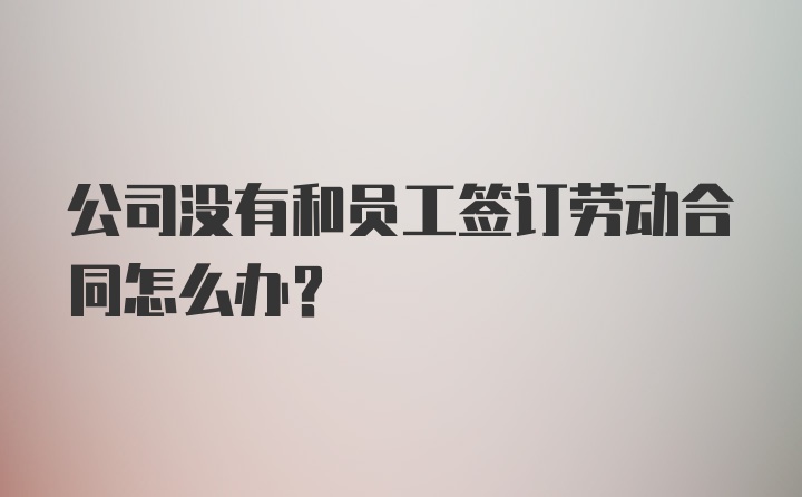 公司没有和员工签订劳动合同怎么办？