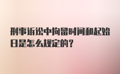 刑事诉讼中拘留时间和起始日是怎么规定的？