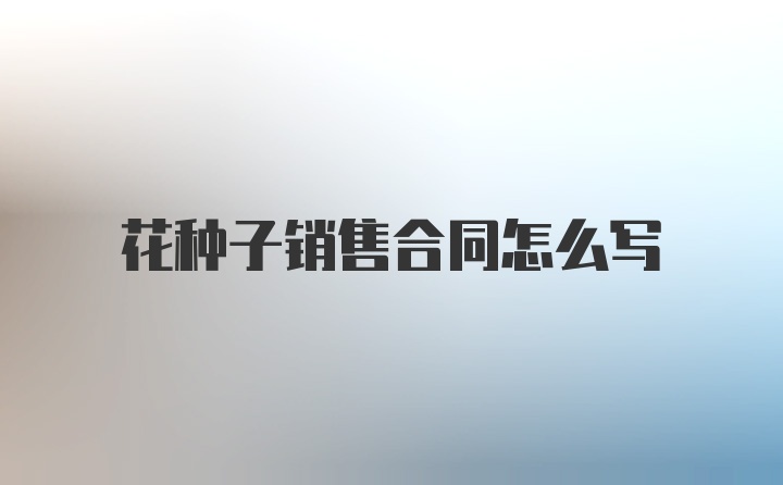 花种子销售合同怎么写