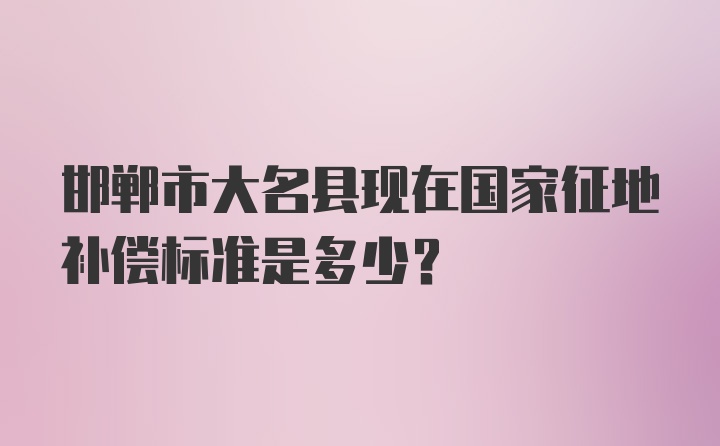 邯郸市大名县现在国家征地补偿标准是多少？