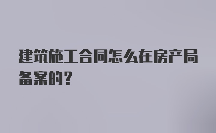 建筑施工合同怎么在房产局备案的？