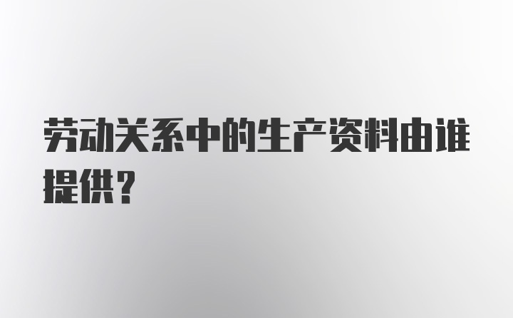 劳动关系中的生产资料由谁提供?